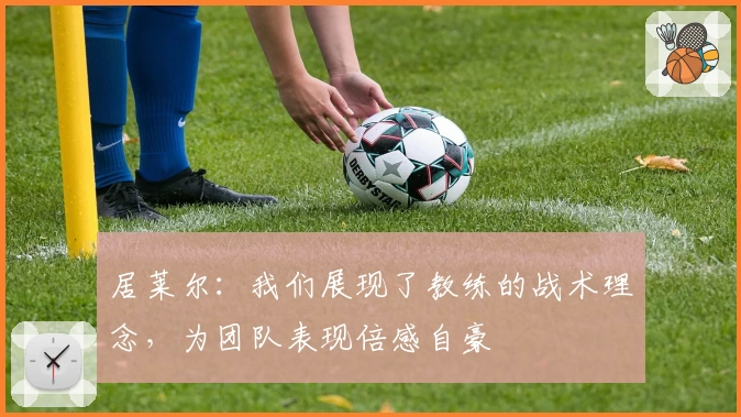 居莱尔:我们展现了教练的战术理念,为团队表现倍感自豪