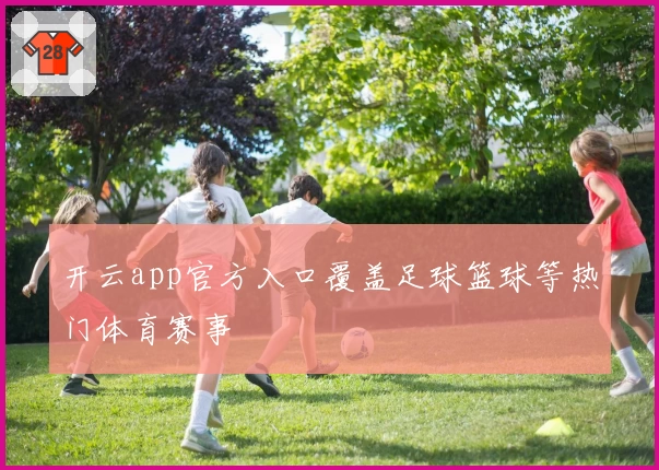 开云app官方入口覆盖足球篮球等热门体育赛事