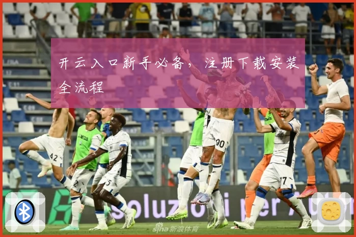 开云入口新手必备，注册下载安装全流程