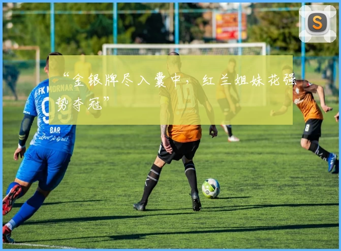 “金银牌尽入囊中,红兰姐妹花强势夺冠”