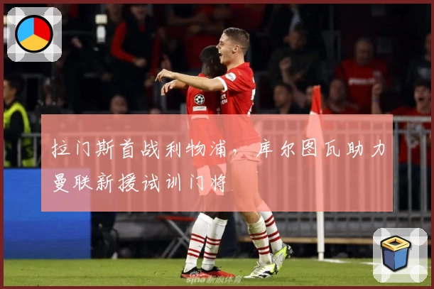 拉门斯首战利物浦，库尔图瓦助力曼联新援试训门将
