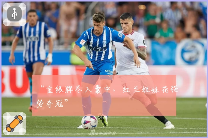 “金银牌尽入囊中，红兰姐妹花强势夺冠”