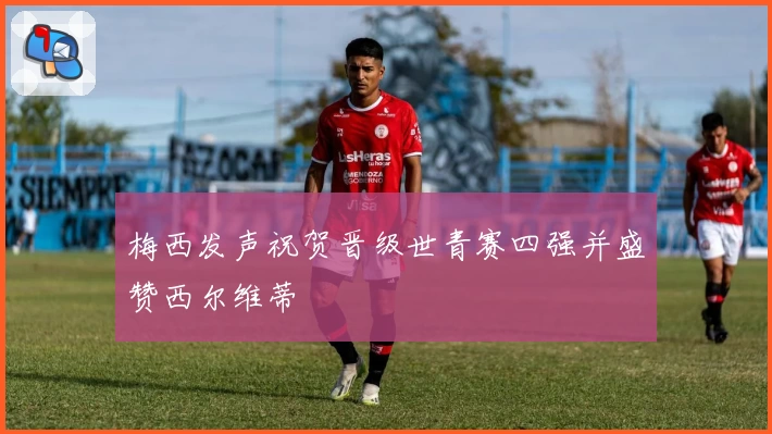 梅西发声祝贺晋级世青赛四强并盛赞西尔维蒂