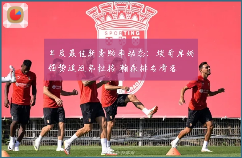 年度最佳新秀赔率动态：埃奇库姆强势追近弗拉格 瀚森排名滑落