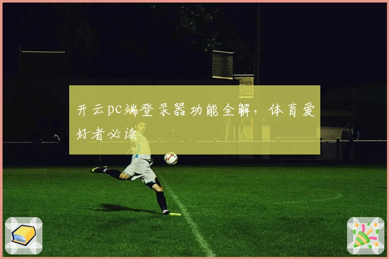 开云pc端登录器功能全解，体育爱好者必读