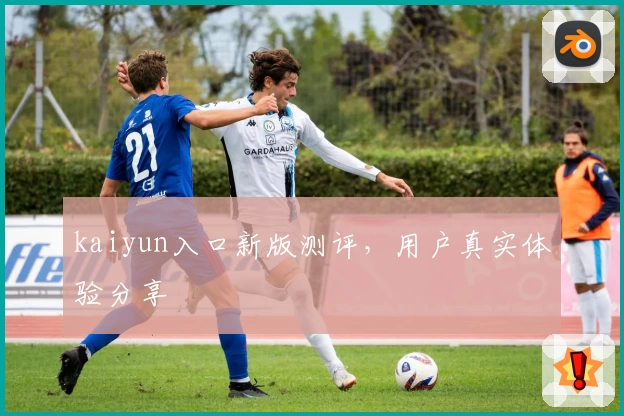 kaiyun入口新版测评，用户真实体验分享