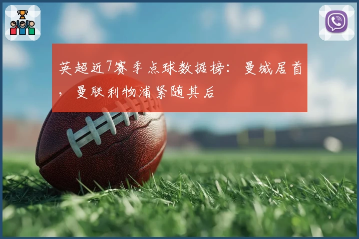 英超近7赛季点球数据榜：曼城居首，曼联利物浦紧随其后