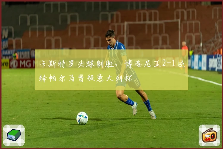 卡斯特罗头球制胜，博洛尼亚2-1逆转帕尔马晋级意大利杯