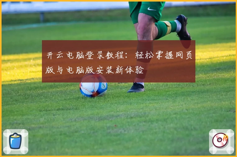 开云电脑登录教程:轻松掌握网页版与电脑版安装新体验