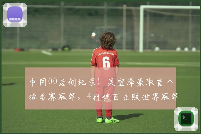 中国00后创纪录！吴宜泽豪取首个排名赛冠军，4杆破百击败世界冠军