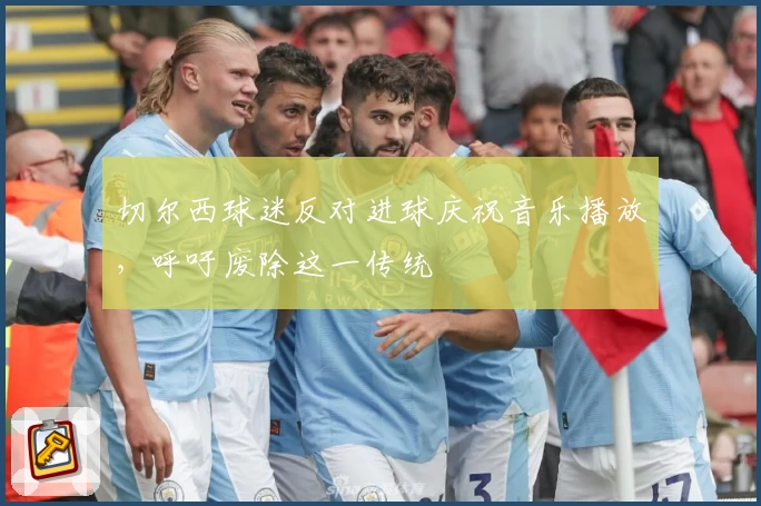 切尔西球迷反对进球庆祝音乐播放，呼吁废除这一传统