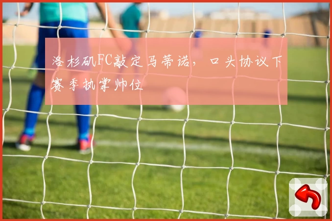 洛杉矶FC敲定马蒂诺，口头协议下赛季执掌帅位