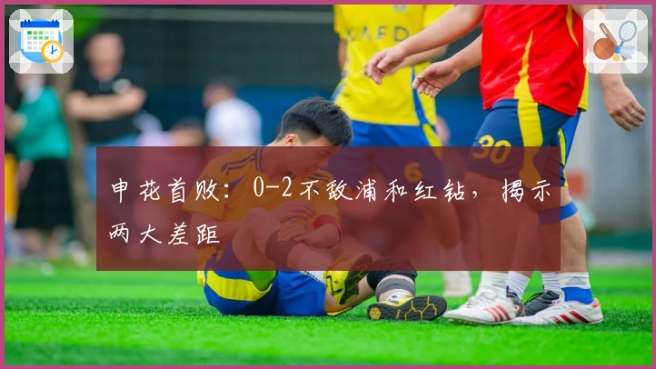 申花首败：0-2不敌浦和红钻，揭示两大差距