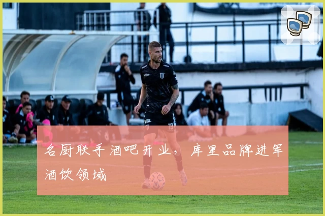 名厨联手酒吧开业，库里品牌进军酒饮领域