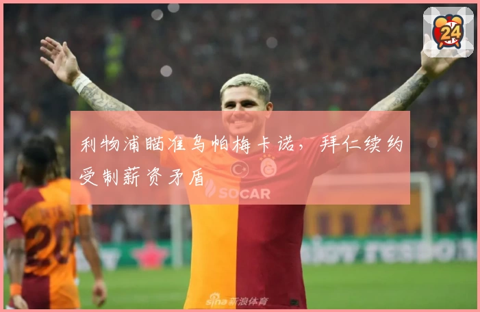 利物浦瞄准乌帕梅卡诺，拜仁续约受制薪资矛盾