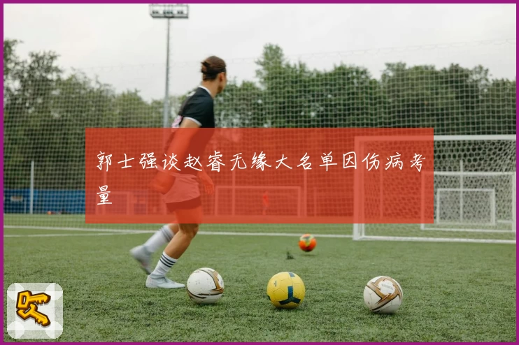 郭士强谈赵睿无缘大名单因伤病考量