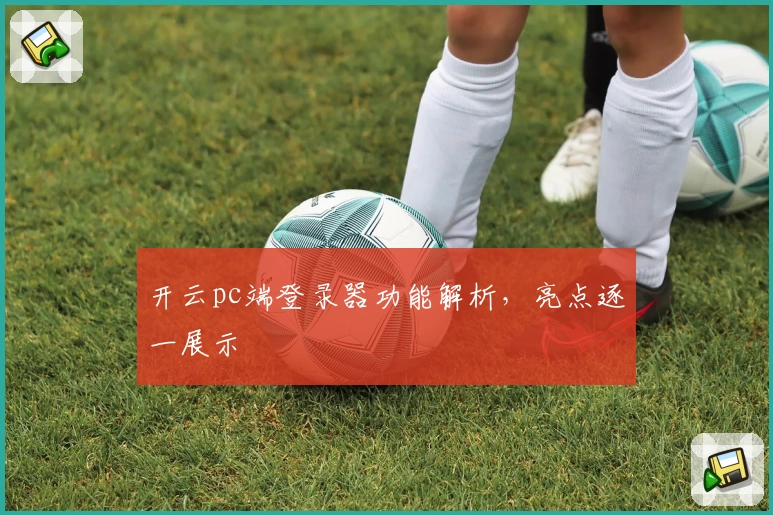 开云pc端登录器功能解析，亮点逐一展示