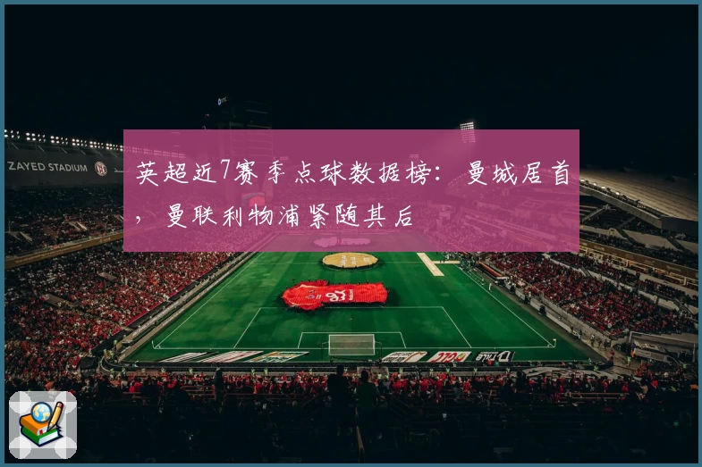 英超近7赛季点球数据榜：曼城居首，曼联利物浦紧随其后