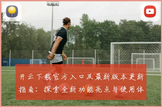 开云下载官方入口及最新版本更新指南：探索全新功能亮点与使用体验！