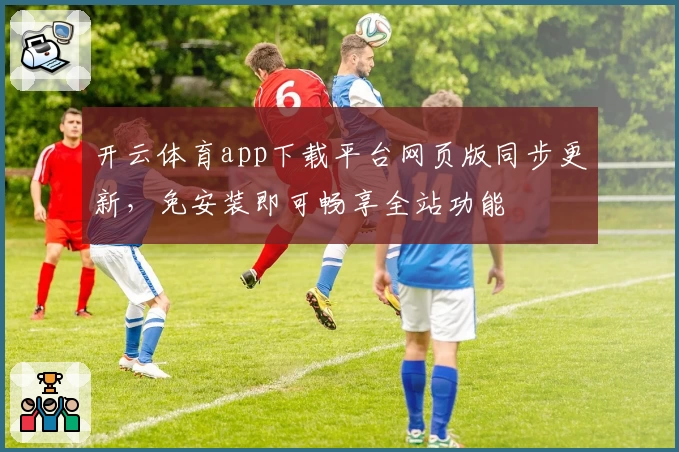 开云体育app下载平台网页版同步更新，免安装即可畅享全站功能