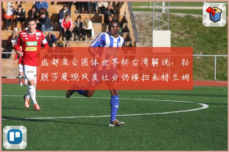 成都混合团体世界杯台湾解说，孙颖莎展现风度让分仍横扫米特兰姆