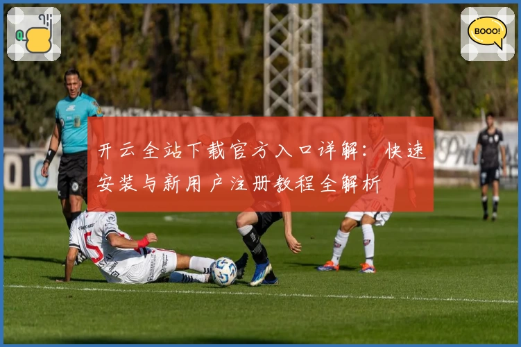 开云全站下载官方入口详解：快速安装与新用户注册教程全解析