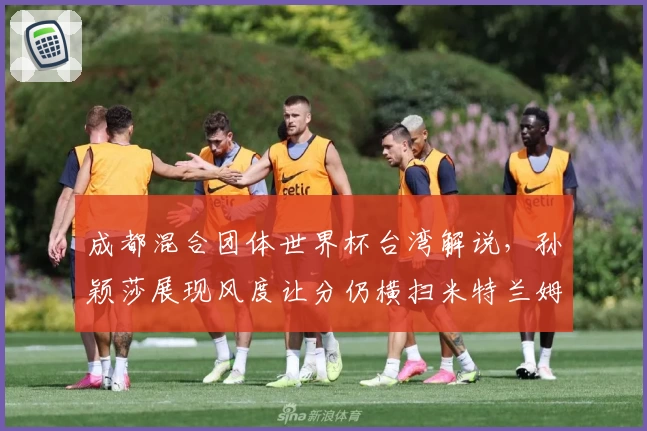 成都混合团体世界杯台湾解说，孙颖莎展现风度让分仍横扫米特兰姆