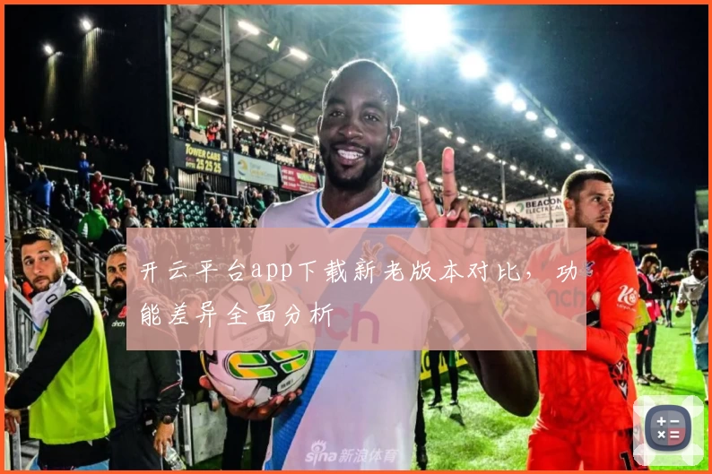 开云平台app下载新老版本对比，功能差异全面分析