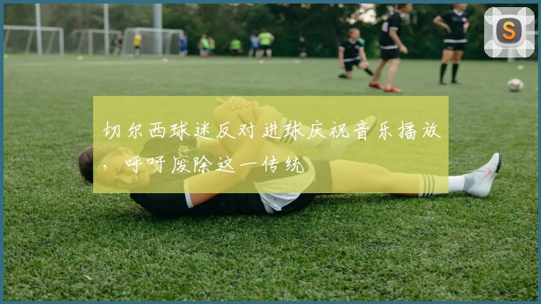 切尔西球迷反对进球庆祝音乐播放，呼吁废除这一传统