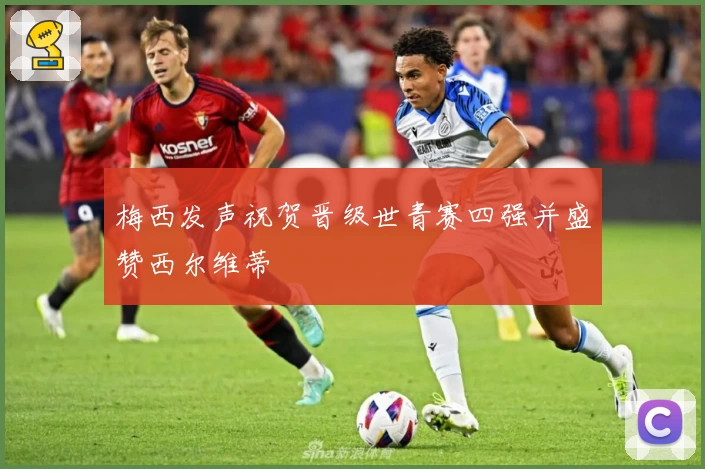 梅西发声祝贺晋级世青赛四强并盛赞西尔维蒂