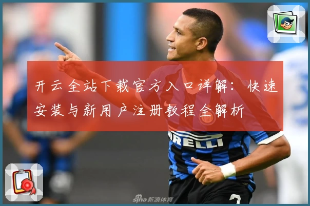 开云全站下载官方入口详解：快速安装与新用户注册教程全解析