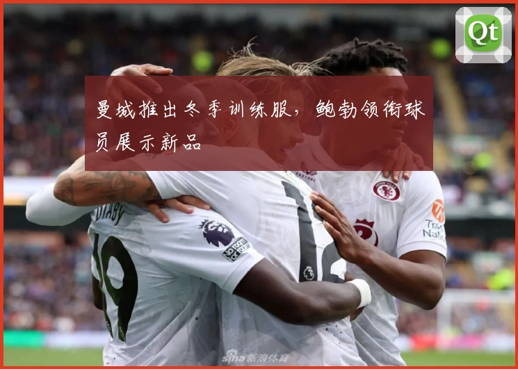 曼城推出冬季训练服，鲍勃领衔球员展示新品