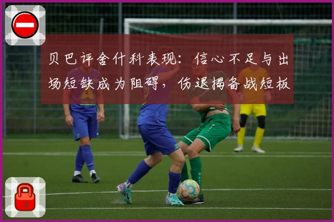 贝巴评舍什科表现:信心不足与出场短缺成为阻碍,伤退揭备战短板