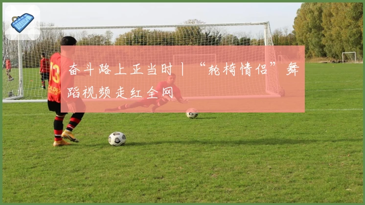 奋斗路上正当时丨“轮椅情侣”舞蹈视频走红全网